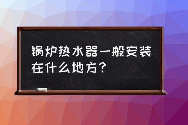 锅炉正确安装位置图 锅炉热水器一般安装在什么地方？