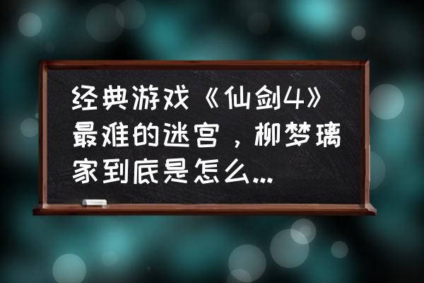 仙剑奇侠传4地图走法 经典游戏《仙剑4》最难的迷宫，柳梦璃家到底是怎么通过的？有什么技巧？