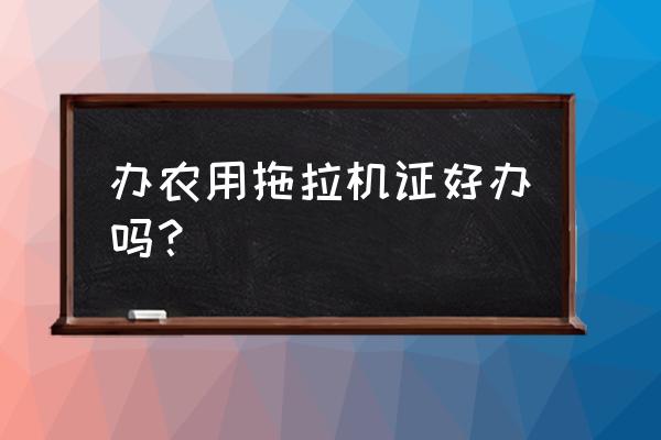 农机驾驶证好办吗 办农用拖拉机证好办吗？