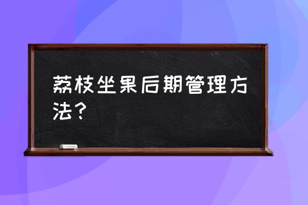 刚刚种植的荔枝树怎么管理才会好 荔枝坐果后期管理方法？