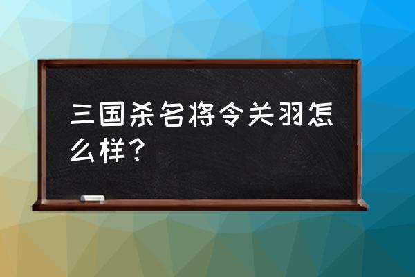 三国杀名将传开局关羽 三国杀名将令关羽怎么样？