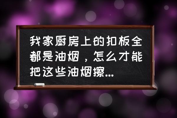 用什么可以把油烟清洗干净 我家厨房上的扣板全都是油烟，怎么才能把这些油烟擦干净呢？