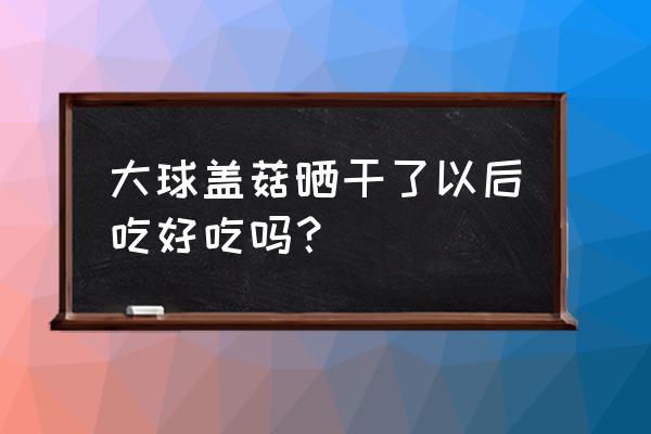 大球盖菇煲汤最佳做法 大球盖菇晒干了以后吃好吃吗？