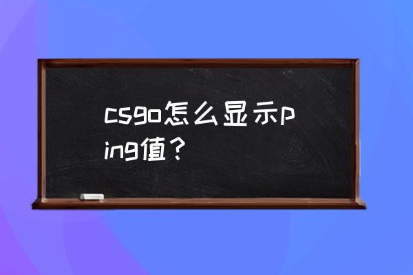 csgofps指令怎么打开 csgo怎么显示ping值？