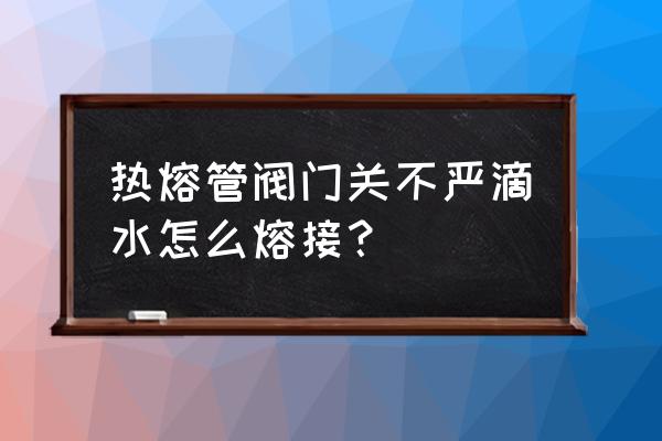 不停水热熔管漏水补救方法 热熔管阀门关不严滴水怎么熔接？