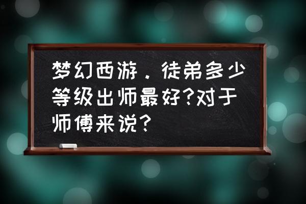 梦幻西游手游弟子选择攻略 梦幻西游。徒弟多少等级出师最好?对于师傅来说？