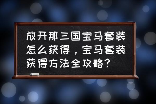 放开那三国3怎么退出军团 放开那三国宝马套装怎么获得，宝马套装获得方法全攻略？