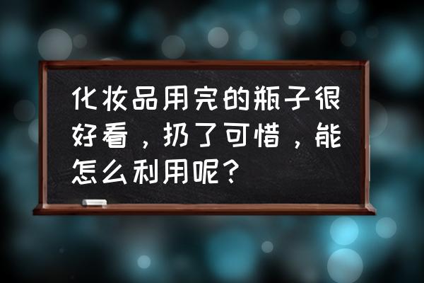 装饰一个漂亮盒子的方法 化妆品用完的瓶子很好看，扔了可惜，能怎么利用呢？