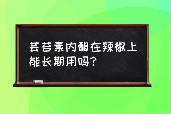 辣椒打芸苔素最佳时间 芸苔素内酯在辣椒上能长期用吗？