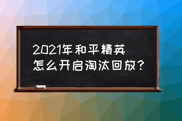 王者荣耀如何看淘汰回放 2021年和平精英怎么开启淘汰回放？