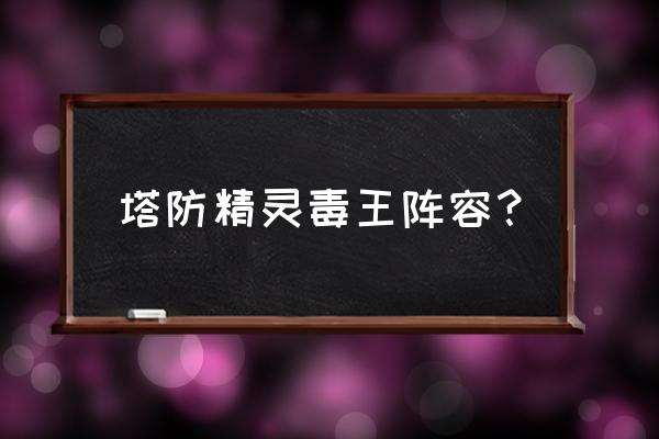 塔防精灵毒王值得入手吗 塔防精灵毒王阵容？