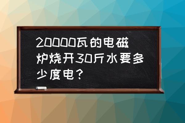 40个人食堂用多少功率电磁炉 20000瓦的电磁炉烧开30斤水要多少度电？