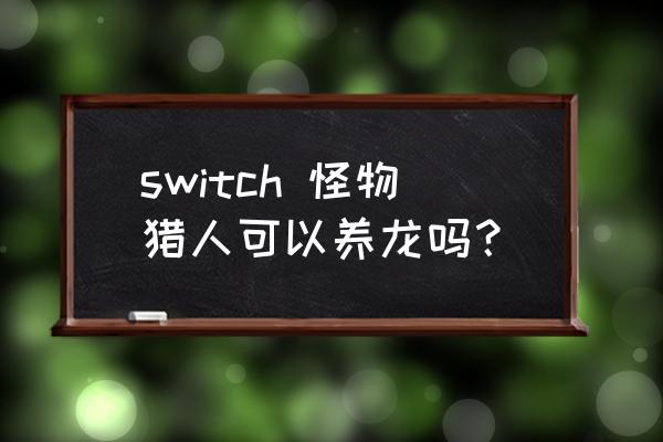 驯龙物语哪个宝宝值得培养 switch 怪物猎人可以养龙吗？