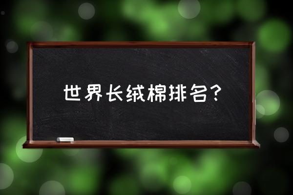 中国最大棉区排名 世界长绒棉排名？