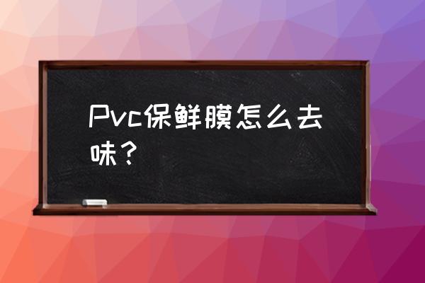 怎么快速去除pvc的味道 Pvc保鲜膜怎么去味？