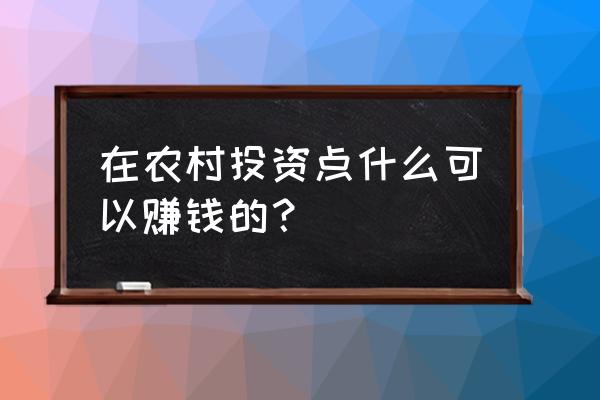 农村人到底怎样才能发家致富 在农村投资点什么可以赚钱的？