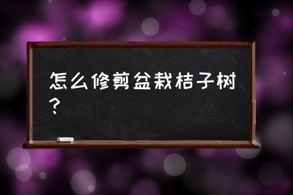 盆栽橘子修剪时间和方法 怎么修剪盆栽桔子树？