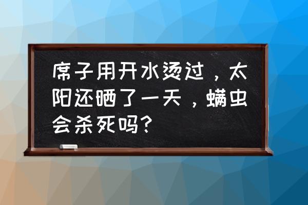 凉席擦后一般要晒多久 席子用开水烫过，太阳还晒了一天，螨虫会杀死吗？