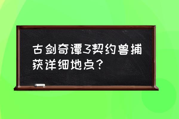 古剑奇谭怎么进入家园 古剑奇谭3契约兽捕获详细地点？