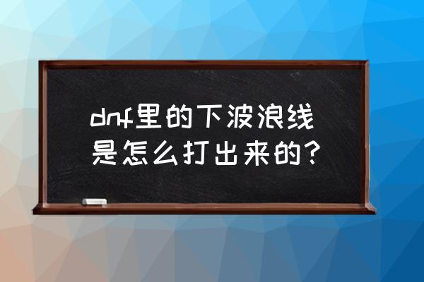 dnf怎么插入下波浪线 dnf里的下波浪线是怎么打出来的？