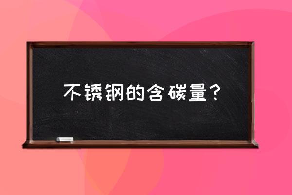 不锈钢含碳量高还是低质量好 不锈钢的含碳量？