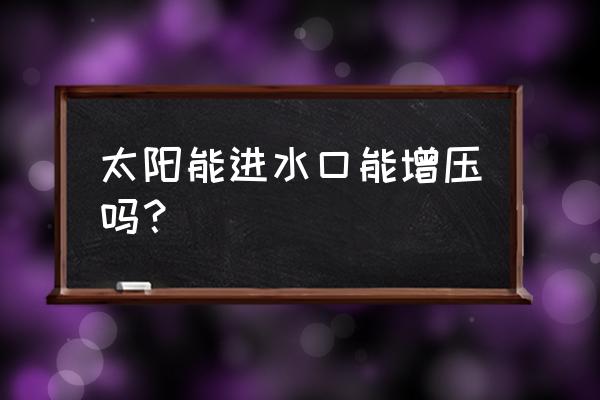 怎样给太阳能的水加压 太阳能进水口能增压吗？