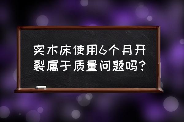 新床油漆开裂是质量问题吗 实木床使用6个月开裂属于质量问题吗？