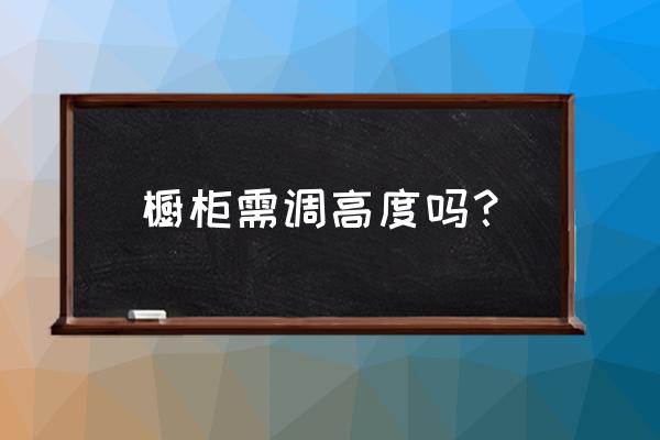 橱柜的合理高度 橱柜需调高度吗？