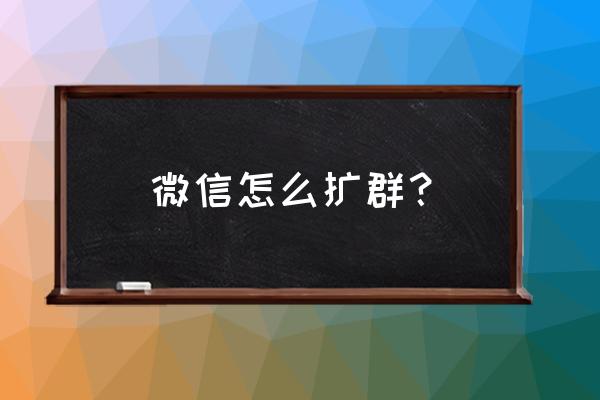 微信群上限100人怎么扩群 微信怎么扩群？