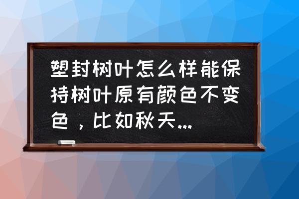 如何长期保存树叶不让其干枯 塑封树叶怎么样能保持树叶原有颜色不变色，比如秋天金黄的树叶，塑封后如何能保持不变色，如何加工一下？