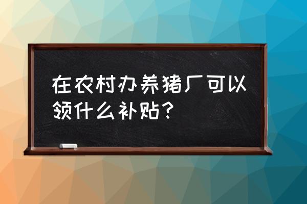 建猪场有补贴么 在农村办养猪厂可以领什么补贴？