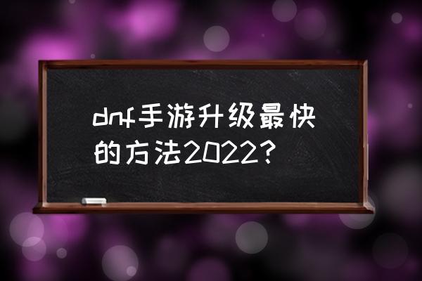 地下城手游升级小窍门 dnf手游升级最快的方法2022？