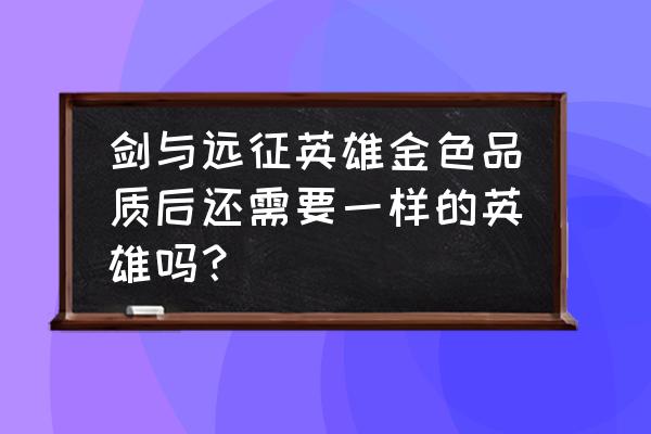 剑与远征专属升红材料 剑与远征英雄金色品质后还需要一样的英雄吗？