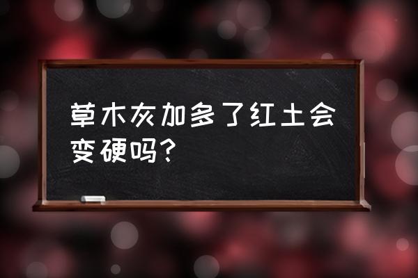 一平米用多少草木灰改良土壤 草木灰加多了红土会变硬吗？