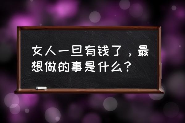 明日之后为什么做不了家禽饲养圈 女人一旦有钱了，最想做的事是什么？