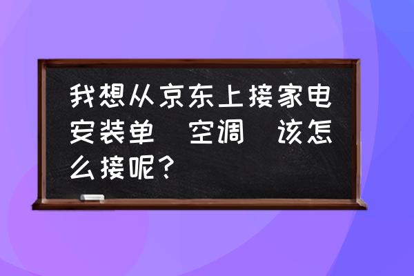 怎么接网上的安装订单 我想从京东上接家电安装单（空调）该怎么接呢？