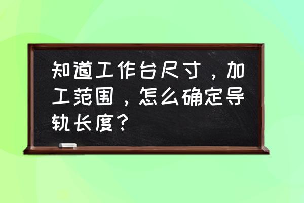 工作台什么尺寸好 知道工作台尺寸，加工范围，怎么确定导轨长度？