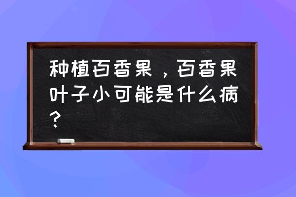 百香果结果后期落果是怎么回事 种植百香果，百香果叶子小可能是什么病？