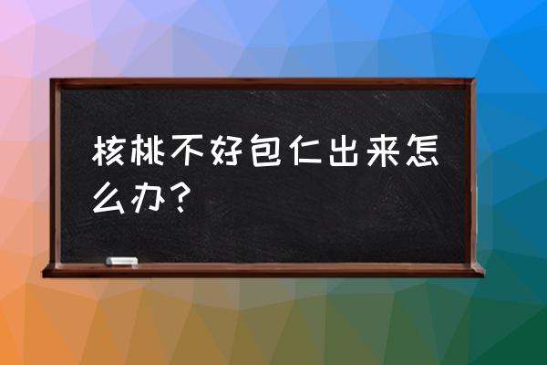 楸子果吃多了好吗 核桃不好包仁出来怎么办？