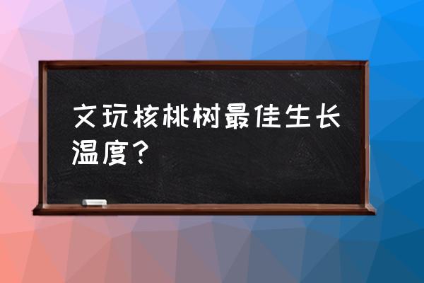 核桃树最佳栽培时间 文玩核桃树最佳生长温度？