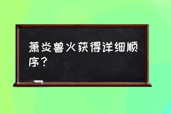 龙印ol手游职业 萧炎兽火获得详细顺序？