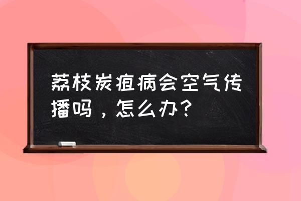 炭疽病传染渠道是什么 荔枝炭疽病会空气传播吗，怎么办？