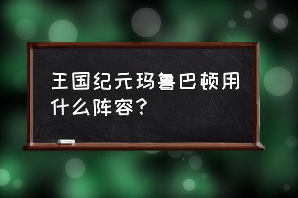 王国纪元猎魔英雄对照表 王国纪元玛鲁巴顿用什么阵容？