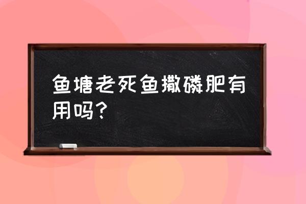 鱼塘的鱼死了怎么解决 鱼塘老死鱼撒磷肥有用吗？