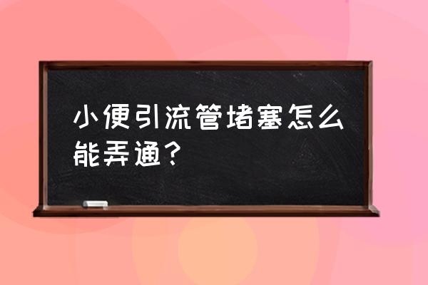 小便不通的快速秘方 小便引流管堵塞怎么能弄通？