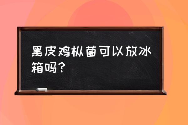 干黑皮鸡枞菇的家常做法 黑皮鸡枞菌可以放冰箱吗？