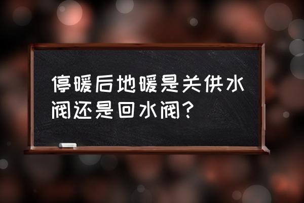 停暖后最怕什么 停暖后地暖是关供水阀还是回水阀？