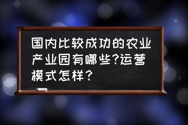 现代农业园区规划的思路与方法 国内比较成功的农业产业园有哪些?运营模式怎样？