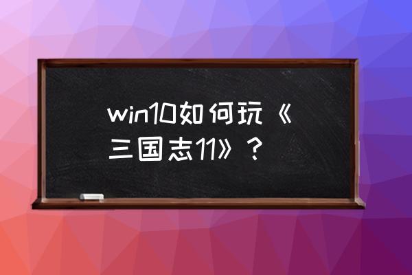 三国志11单机版手游下载入口 win10如何玩《三国志11》？