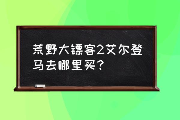 艾尔登法环战马位置 荒野大镖客2艾尔登马去哪里买？